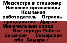 Медсестра в стационар › Название организации ­ Компания-работодатель › Отрасль предприятия ­ Другое › Минимальный оклад ­ 25 000 - Все города Работа » Вакансии   . Самарская обл.,Самара г.